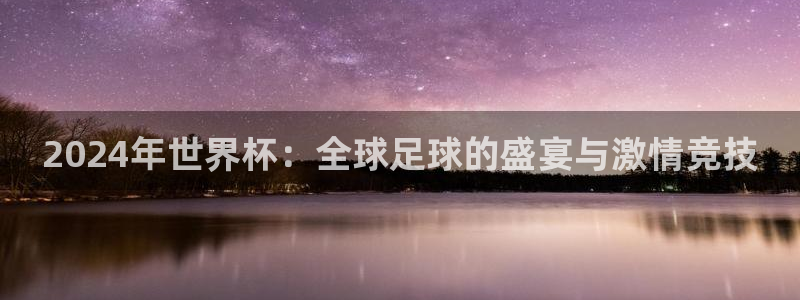 世界杯 中国:2024年世界杯:全球足球的盛宴与激情竞技