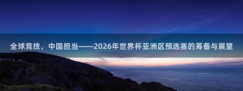 2026年足球世界杯赛程时间表:全球竞技,中国担当——2026年世界杯亚洲区预选赛的筹备与展望