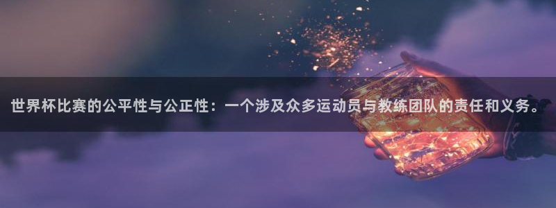 世界杯48支球队赛制:世界杯比赛的公平性与公正性:一个涉及众多运动员与教练团队的责任和义务。